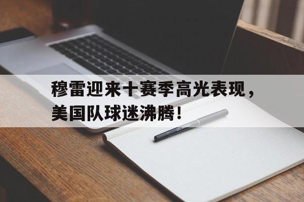 包含穆雷迎来十赛季高光表现，美国队球迷沸腾！的词条